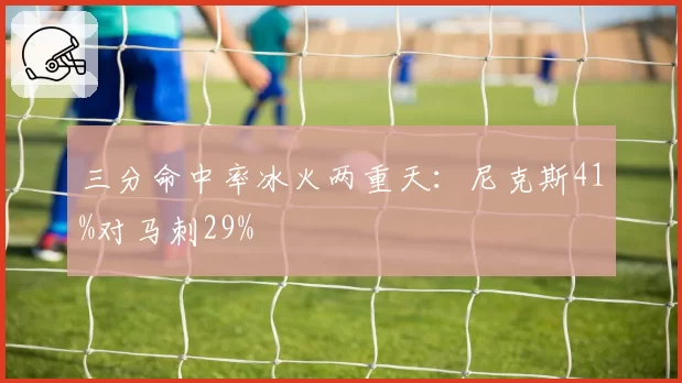 三分命中率冰火两重天：尼克斯41%对马刺29%