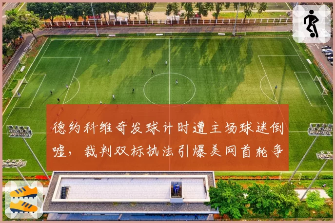 德约科维奇发球计时遭主场球迷倒嘘,裁判双标执法引爆美网首轮争议