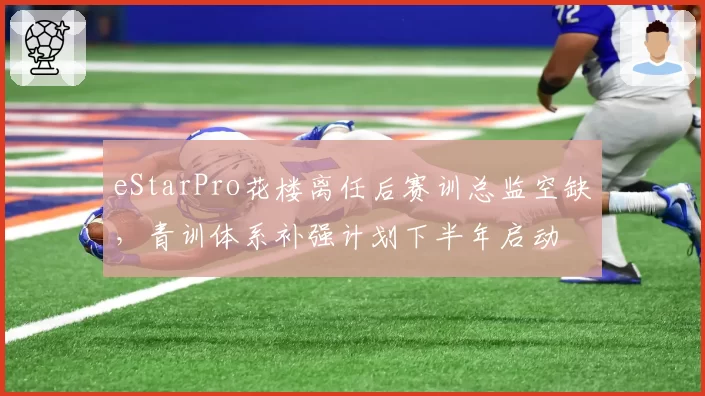 eStarPro花楼离任后赛训总监空缺,青训体系补强计划下半年启动