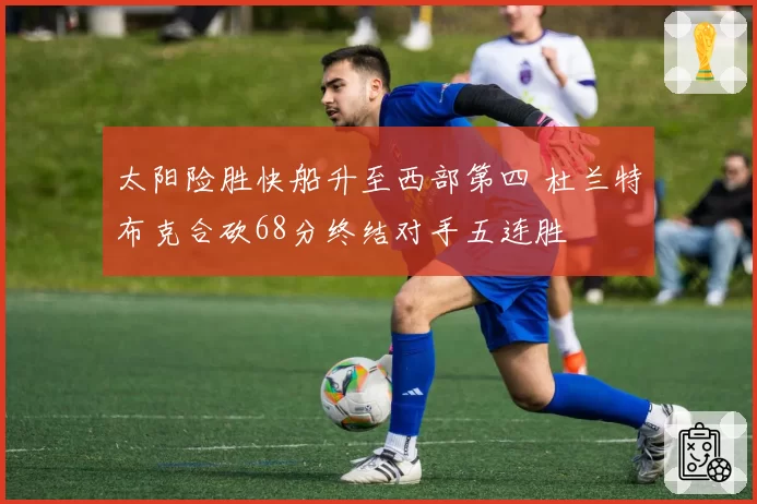 太阳险胜快船升至西部第四 杜兰特布克合砍68分终结对手五连胜