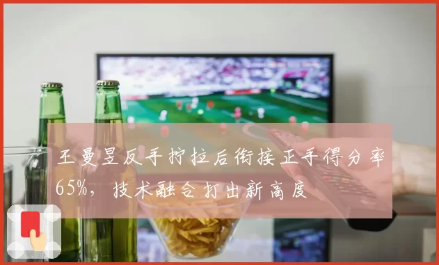 王曼昱反手拧拉后衔接正手得分率65%,技术融合打出新高度