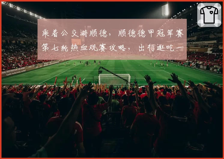 乘着公交游顺德,顺德德甲冠军赛第七轮热血观赛攻略,出行逛吃一站式搞定!