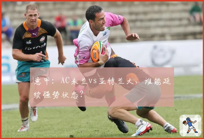 意甲：AC米兰vs亚特兰大，谁能延续强势状态？