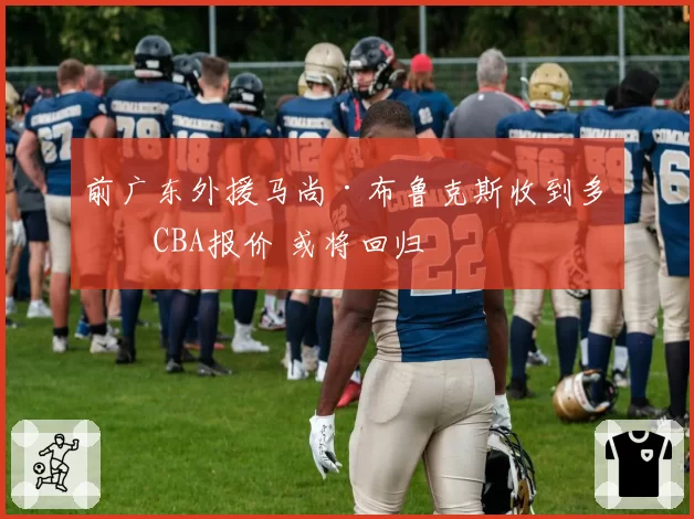 前广东外援马尚·布鲁克斯收到多份CBA报价 或将回归