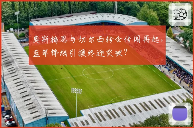 奥斯梅恩与切尔西转会传闻再起,蓝军锋线引援终迎突破?