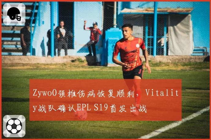 ZywoO颈椎伤病恢复顺利，Vitality战队确认EPL S19首发出战