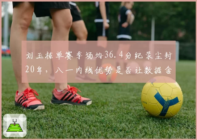 刘玉栋单赛季场均36.4分纪录尘封20年，八一内线优势是否让数据含金量打折？