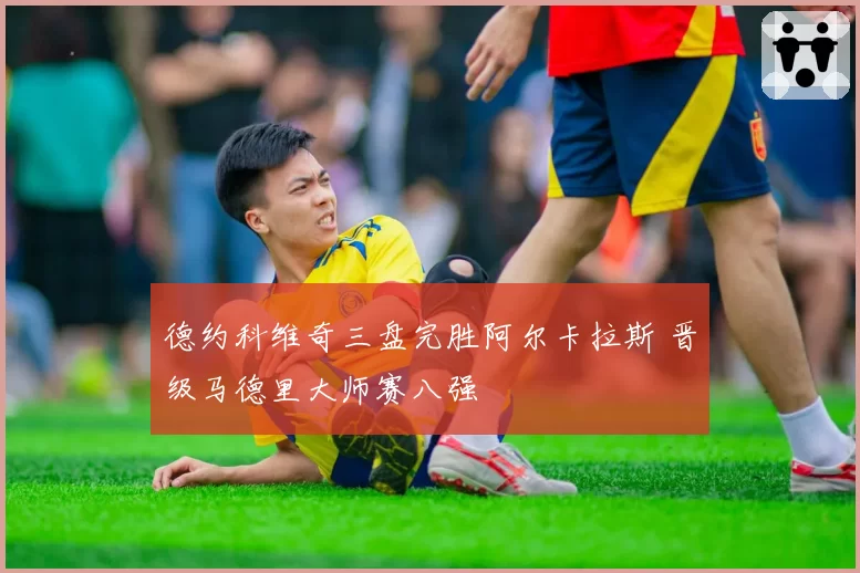 德约科维奇三盘完胜阿尔卡拉斯 晋级马德里大师赛八强