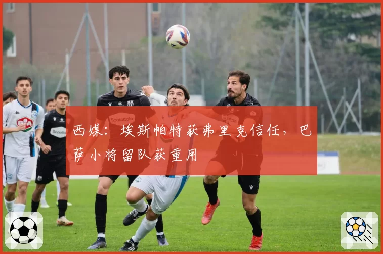 西媒:埃斯帕特获弗里克信任,巴萨小将留队获重用