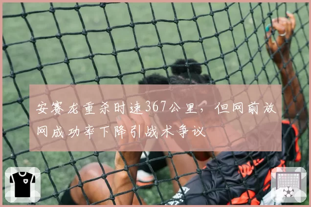 安赛龙重杀时速367公里,但网前放网成功率下降引战术争议
