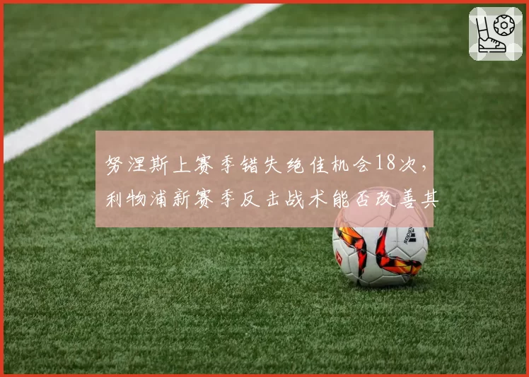 努涅斯上赛季错失绝佳机会18次,利物浦新赛季反击战术能否改善其转化?