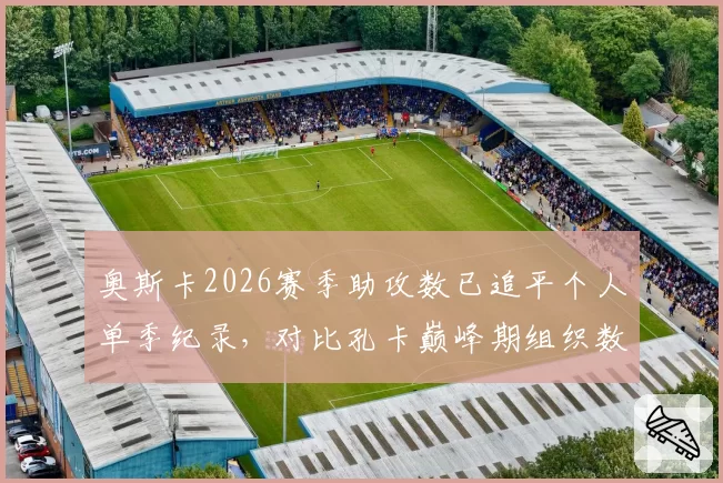 奥斯卡2026赛季助攻数已追平个人单季纪录，对比孔卡巅峰期组织数据全面领先