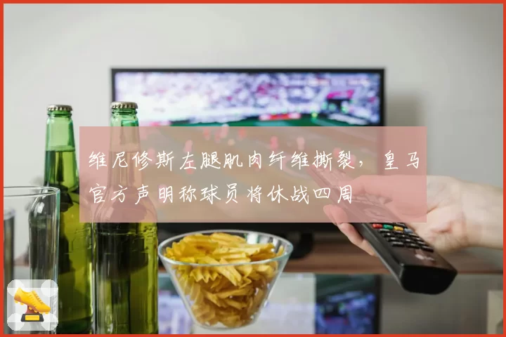 维尼修斯左腿肌肉纤维撕裂，皇马官方声明称球员将休战四周