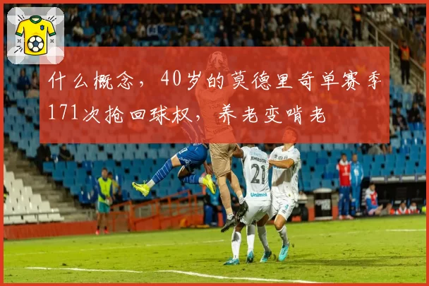 什么概念，40岁的莫德里奇单赛季171次抢回球权，养老变啃老