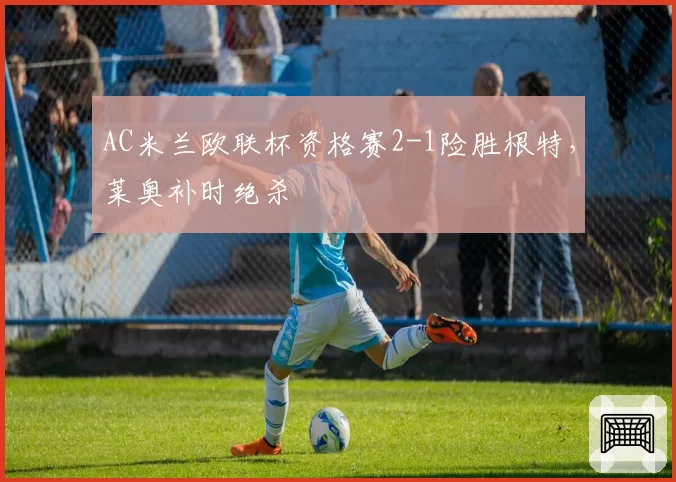 AC米兰欧联杯资格赛2-1险胜根特，莱奥补时绝杀