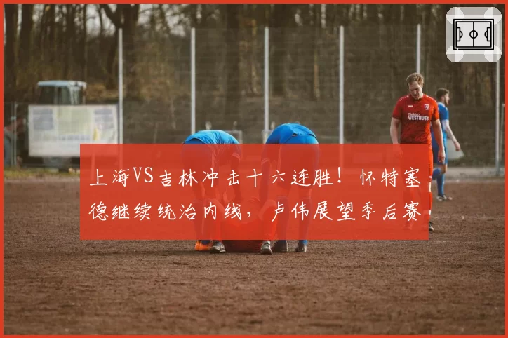 上海VS吉林冲击十六连胜!怀特塞德继续统治内线,卢伟展望季后赛