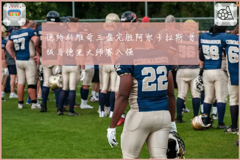 德约科维奇三盘完胜阿尔卡拉斯 晋级马德里大师赛八强