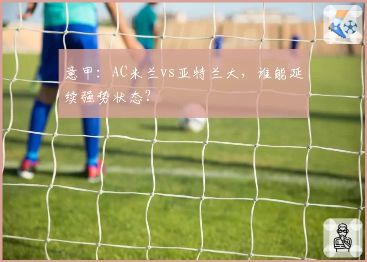 意甲：AC米兰vs亚特兰大，谁能延续强势状态？
