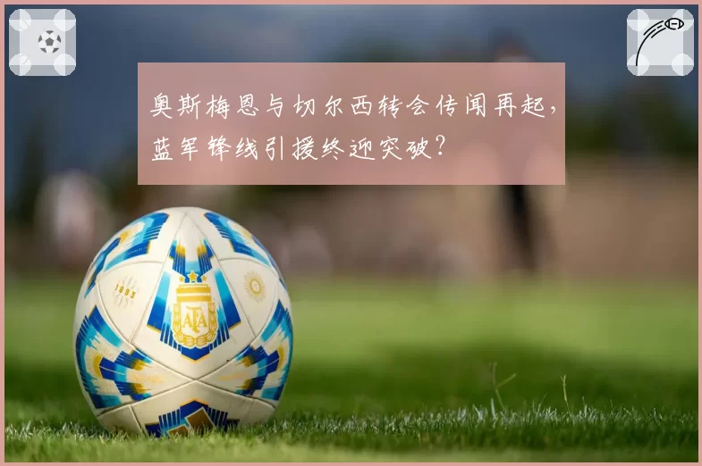 奥斯梅恩与切尔西转会传闻再起,蓝军锋线引援终迎突破?