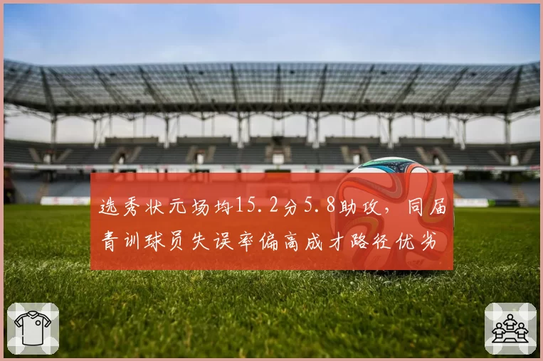 选秀状元场均15.2分5.8助攻，同届青训球员失误率偏高成才路径优劣显形
