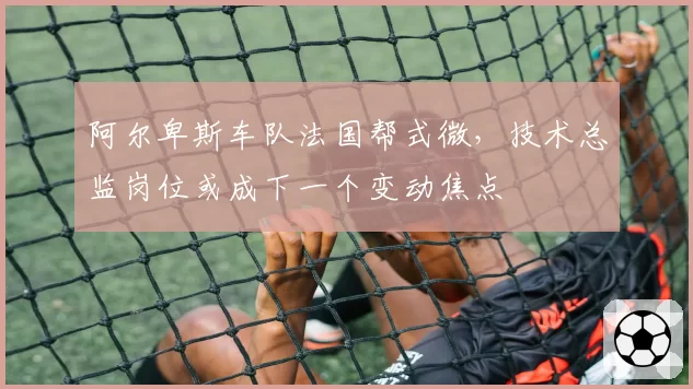 阿尔卑斯车队法国帮式微，技术总监岗位或成下一个变动焦点