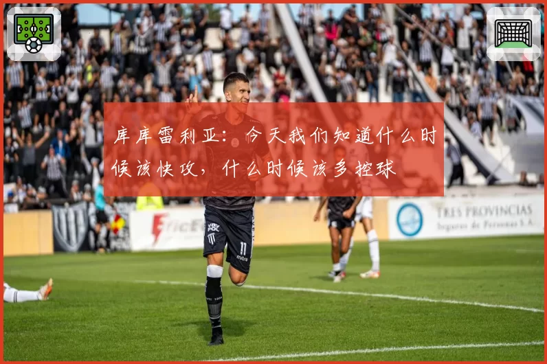 库库雷利亚:今天我们知道什么时候该快攻,什么时候该多控球