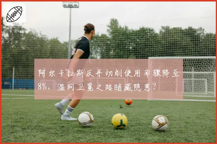 阿尔卡拉斯反手切削使用率骤降至8%，温网卫冕之路暗藏隐患？