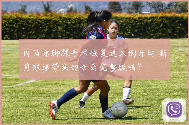 内马尔脚踝手术恢复进入倒计时 新月球迷等来的会是完整版吗?