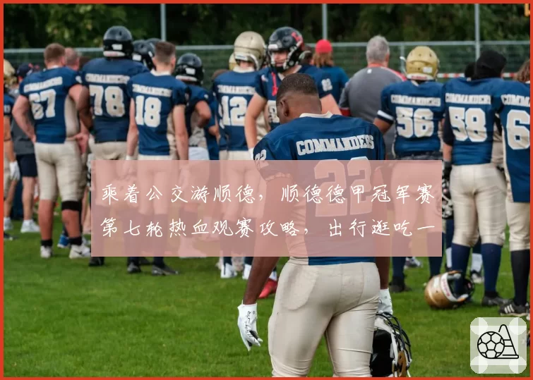 乘着公交游顺德,顺德德甲冠军赛第七轮热血观赛攻略,出行逛吃一站式搞定!