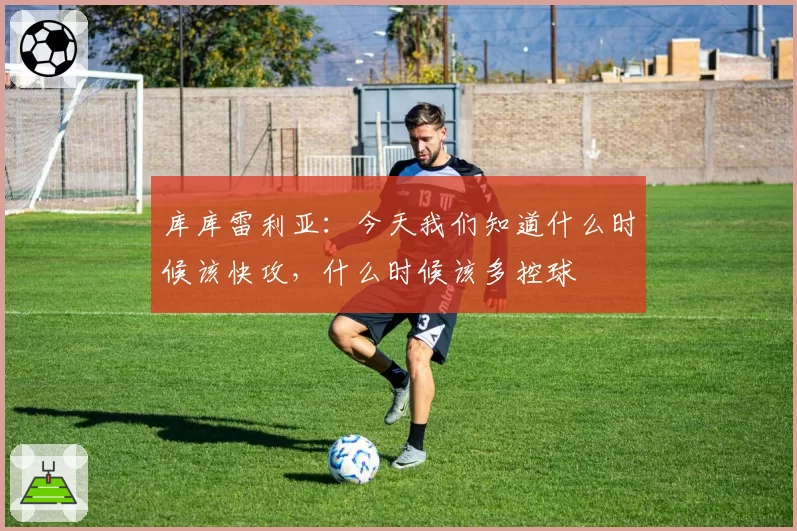 库库雷利亚:今天我们知道什么时候该快攻,什么时候该多控球