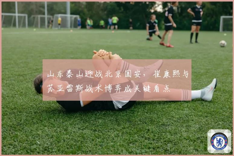 山东泰山迎战北京国安，崔康熙与苏亚雷斯战术博弈成关键看点