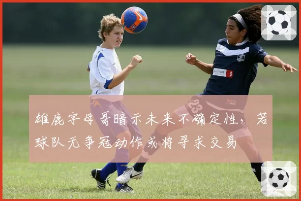 雄鹿字母哥暗示未来不确定性，若球队无争冠动作或将寻求交易