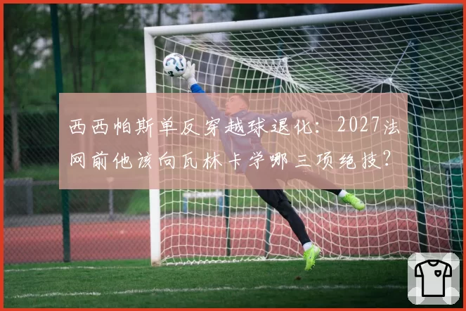 西西帕斯单反穿越球退化：2027法网前他该向瓦林卡学哪三项绝技？