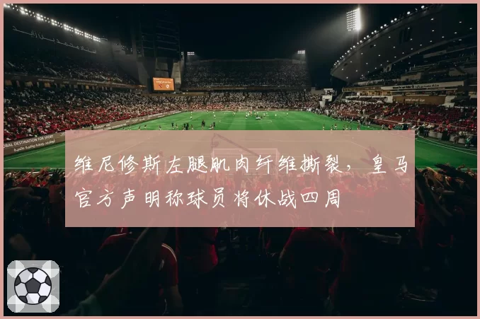 维尼修斯左腿肌肉纤维撕裂，皇马官方声明称球员将休战四周