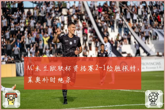 AC米兰欧联杯资格赛2-1险胜根特，莱奥补时绝杀