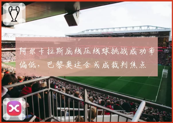 阿尔卡拉斯底线压线球挑战成功率偏低，巴黎奥运会或成裁判焦点