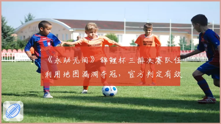 《永劫无间》锦鲤杯三排决赛队伍利用地图漏洞夺冠,官方判定有效引众怒