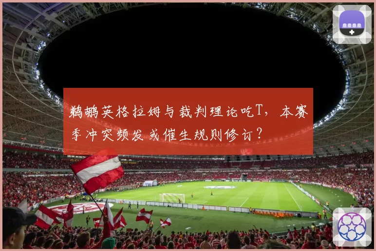 鹈鹕英格拉姆与裁判理论吃T，本赛季冲突频发或催生规则修订？