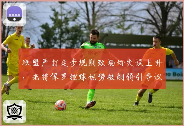 联盟严打走步规则致场均失误上升,老将保罗控球优势被削弱引争议