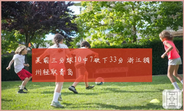 吴前三分球10中7砍下33分 浙江稠州轻取青岛