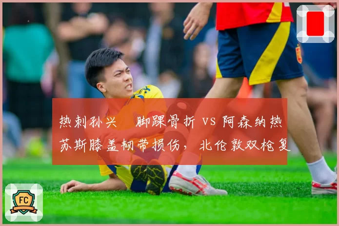 热刺孙兴慜脚踝骨折 vs 阿森纳热苏斯膝盖韧带损伤，北伦敦双枪复出后状态谁先回暖？