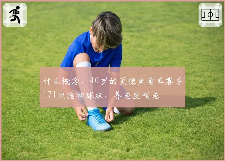 什么概念，40岁的莫德里奇单赛季171次抢回球权，养老变啃老