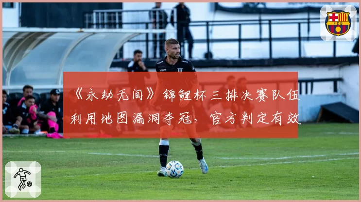 《永劫无间》锦鲤杯三排决赛队伍利用地图漏洞夺冠，官方判定有效引众怒