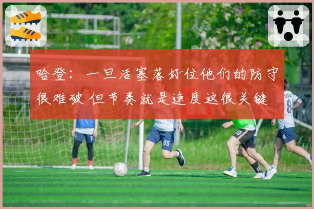 哈登：一旦活塞落好位他们的防守很难破 但节奏就是速度这很关键