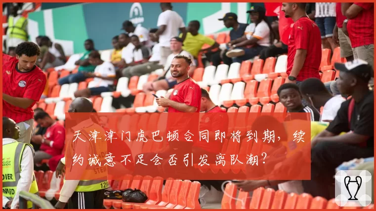 天津津门虎巴顿合同即将到期,续约诚意不足会否引发离队潮?