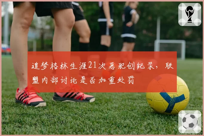 追梦格林生涯21次恶犯创纪录,联盟内部讨论是否加重处罚