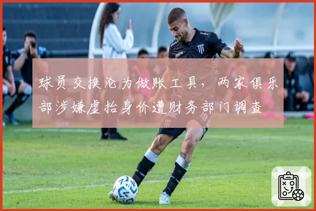 球员交换沦为做账工具，两家俱乐部涉嫌虚抬身价遭财务部门调查