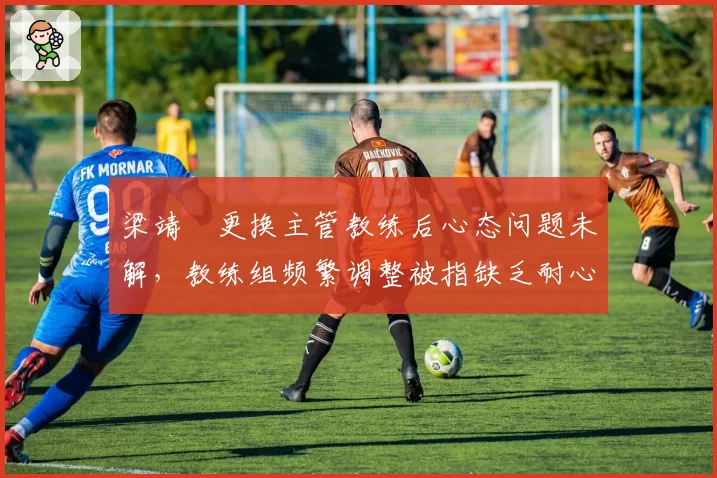 梁靖崑更换主管教练后心态问题未解，教练组频繁调整被指缺乏耐心