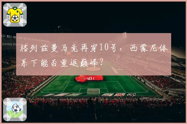 格列兹曼马竞再穿10号，西蒙尼体系下能否重返巅峰？