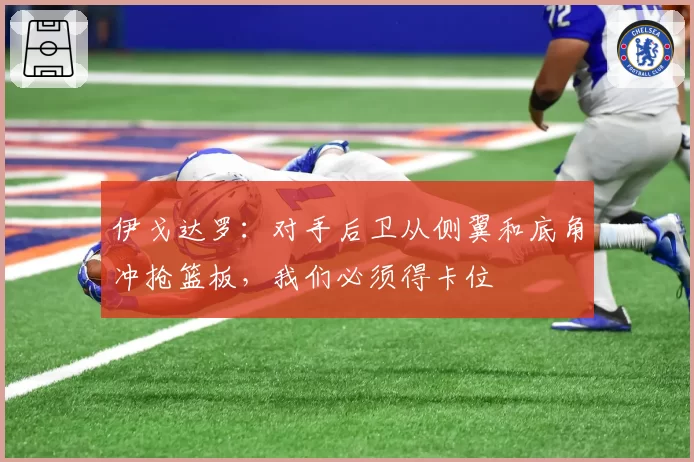 伊戈达罗：对手后卫从侧翼和底角冲抢篮板，我们必须得卡位